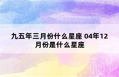 九五年三月份什么星座 04年12月份是什么星座